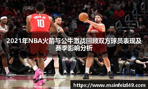 2021年NBA火箭与公牛激战回顾双方球员表现及赛季影响分析