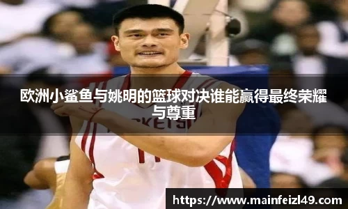 欧洲小鲨鱼与姚明的篮球对决谁能赢得最终荣耀与尊重