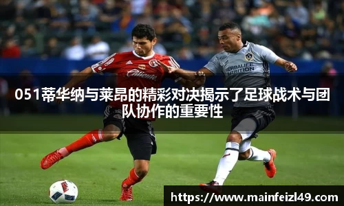 051蒂华纳与莱昂的精彩对决揭示了足球战术与团队协作的重要性