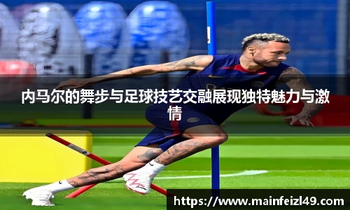 内马尔的舞步与足球技艺交融展现独特魅力与激情