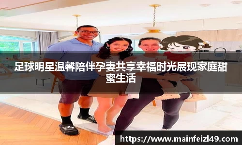 足球明星温馨陪伴孕妻共享幸福时光展现家庭甜蜜生活