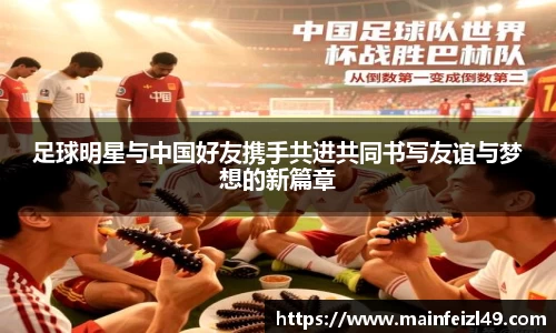 足球明星与中国好友携手共进共同书写友谊与梦想的新篇章