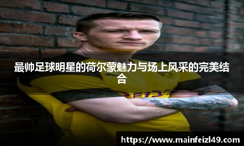 最帅足球明星的荷尔蒙魅力与场上风采的完美结合