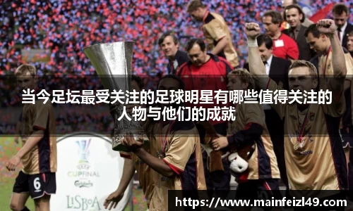 当今足坛最受关注的足球明星有哪些值得关注的人物与他们的成就