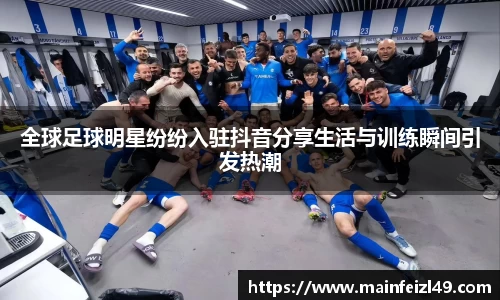 全球足球明星纷纷入驻抖音分享生活与训练瞬间引发热潮