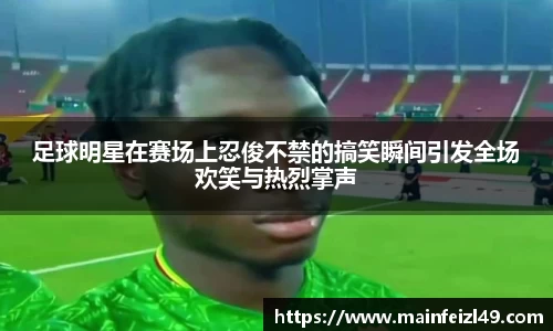 足球明星在赛场上忍俊不禁的搞笑瞬间引发全场欢笑与热烈掌声